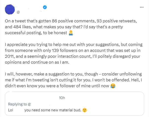 A response to someone writing, you need some new material bud, that is sarcastic and dismissive, mentioning how many positive responses the original tweet got - hundreds. 